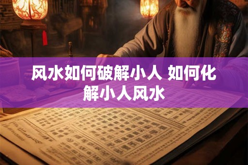 风水如何破解小人 如何化解小人风水