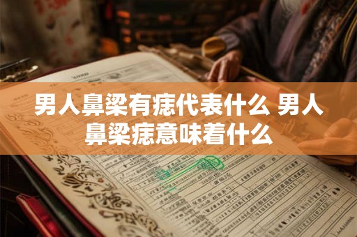 男人鼻梁有痣代表什么 男人鼻梁痣意味着什么