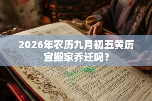 2026年农历九月初五黄历宜搬家乔迁吗? 2026年农历九月初五黄历宜搬家乔迁吗?