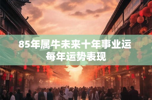 85年属牛未来十年事业运 每年运势表现