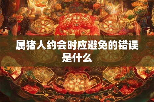 属猪人约会时应避免的错误是什么