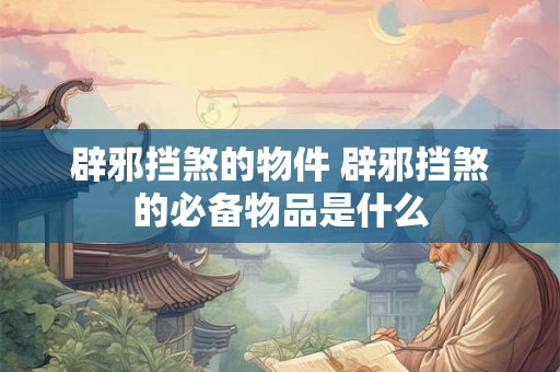 辟邪挡煞的物件 辟邪挡煞的必备物品是什么
