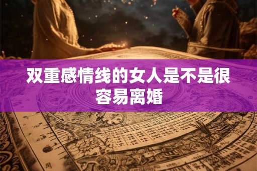 双重感情线的女人是不是很容易离婚
