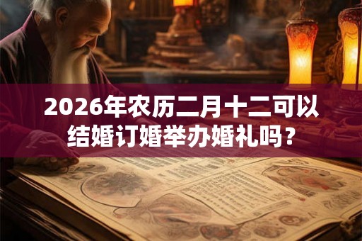 2026年农历二月十二可以结婚订婚举办婚礼吗? 2026年农历二月十二可以结婚订婚举办婚礼吗?