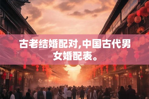 古老结婚配对,中国古代男女婚配表。