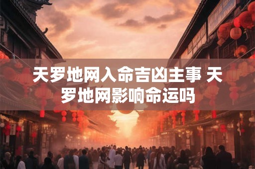 天罗地网入命吉凶主事 天罗地网影响命运吗