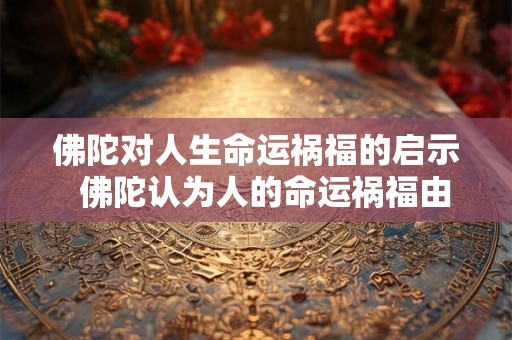 佛陀对人生命运祸福的启示  佛陀认为人的命运祸福由什么主宰