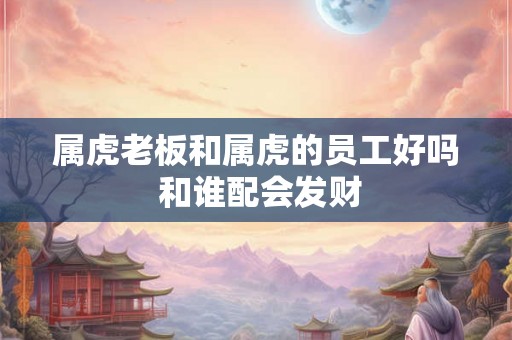 属虎老板和属虎的员工好吗 和谁配会发财