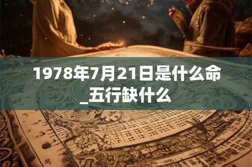 1978年7月21日是什么命_五行缺什么 1978年7月21日是什么命_五行缺什么