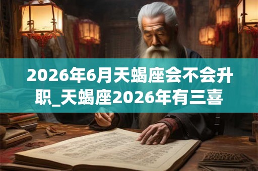 2026年6月天蝎座会不会升职_天蝎座2026年有三喜 2026年6月天蝎座会不会升职_天蝎座2026年有三喜