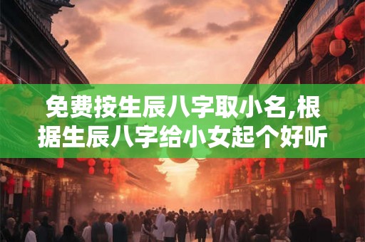 免费按生辰八字取小名,根据生辰八字给小女起个好听的名字