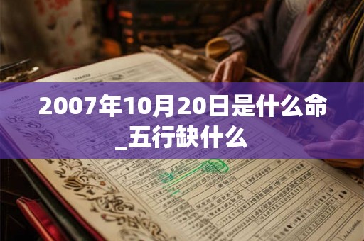 2007年10月20日是什么命_五行缺什么 2007年10月20日是什么命_五行缺什么