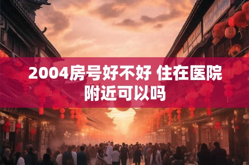 2004房号好不好 住在医院附近可以吗