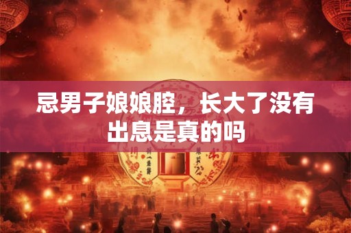 忌男子娘娘腔,长大了没有出息是真的吗 忌男子娘娘腔,长大了没有出息是真的吗