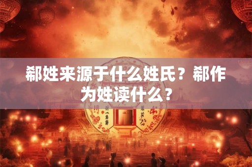 郗姓来源于什么姓氏？郗作为姓读什么？