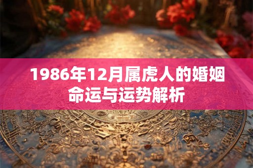 1986年12月属虎人的婚姻命运与运势解析