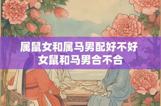 属鼠女和属马男配好不好 女鼠和马男合不合