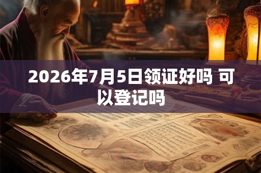 2026年7月5日领证好吗 可以登记吗