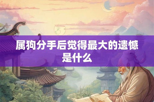 属狗分手后觉得最大的遗憾是什么