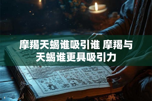 摩羯天蝎谁吸引谁 摩羯与天蝎谁更具吸引力