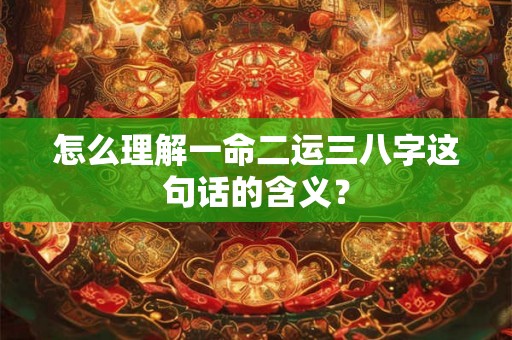 怎么理解一命二运三八字这句话的含义? 怎么理解一命二运三八字这句话的含义?