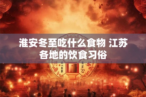 淮安冬至吃什么食物 江苏各地的饮食习俗 淮安冬至吃什么食物 江苏各地的饮食习俗