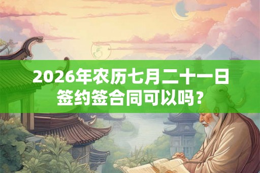 2026年农历七月二十一日签约签合同可以吗? 2026年农历七月二十一日签约签合同可以吗?
