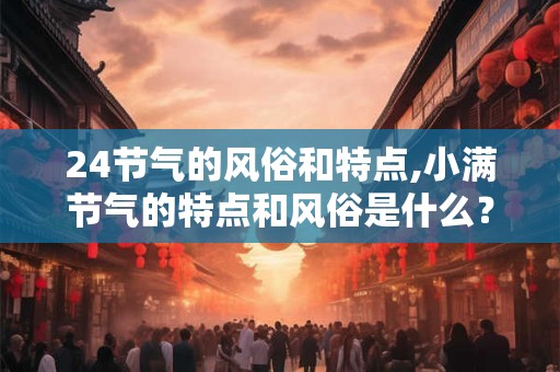 24节气的风俗和特点,小满节气的特点和风俗是什么？