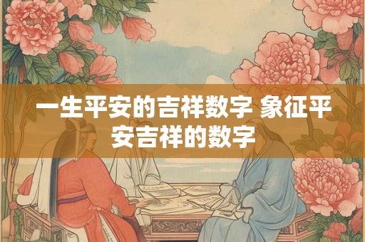 一生平安的吉祥数字 象征平安吉祥的数字