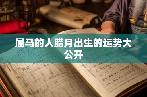 属马的人腊月出生的运势大公开 属马的人腊月出生的运势大公开