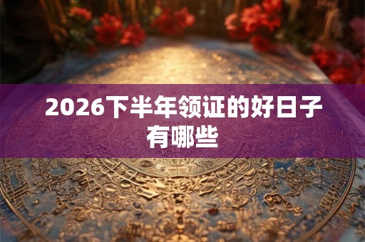 2026下半年领证的好日子有哪些