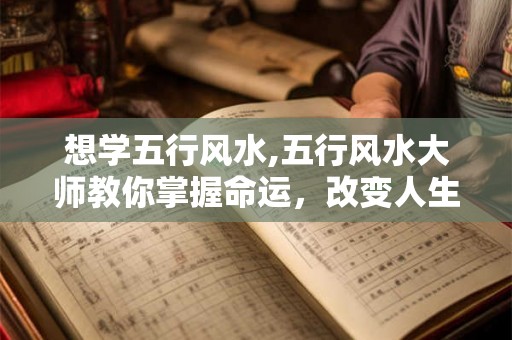 想学五行风水,五行风水大师教你掌握命运，改变人生！