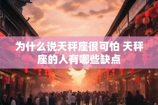 为什么说天秤座很可怕 天秤座的人有哪些缺点 为什么说天秤座很可怕 天秤座的人有哪些缺点