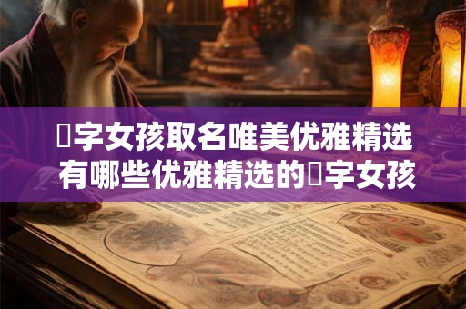婠字女孩取名唯美优雅精选 有哪些优雅精选的婠字女孩取名