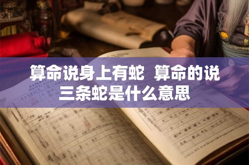 算命说身上有蛇  算命的说三条蛇是什么意思