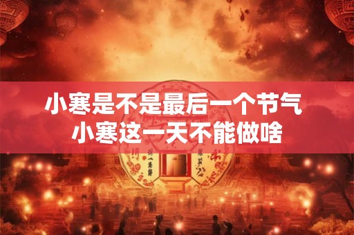 小寒是不是最后一个节气 小寒这一天不能做啥