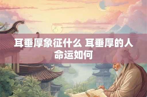 耳垂厚象征什么 耳垂厚的人命运如何