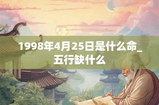 1998年4月25日是什么命_五行缺什么