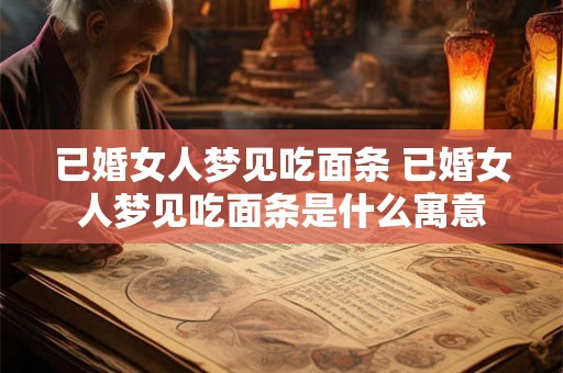 已婚女人梦见吃面条 已婚女人梦见吃面条是什么寓意