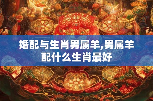 婚配与生肖男属羊,男属羊配什么生肖最好