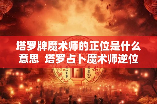 塔罗牌魔术师的正位是什么意思  塔罗占卜魔术师逆位代表什么