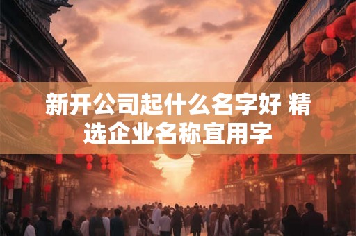 新开公司起什么名字好 精选企业名称宜用字