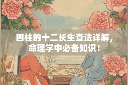四柱的十二长生查法详解，命理学中必备知识！