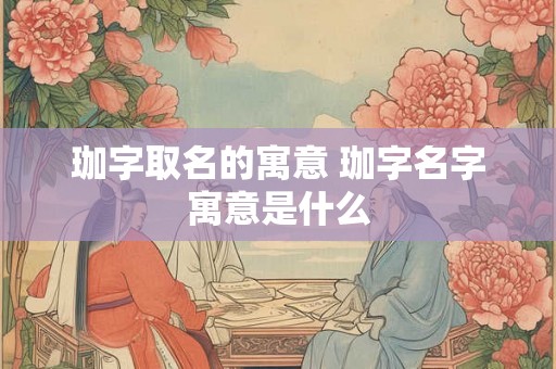 珈字取名的寓意 珈字名字寓意是什么