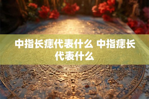 中指长痣代表什么 中指痣长代表什么