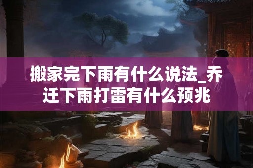 搬家完下雨有什么说法_乔迁下雨打雷有什么预兆 搬家完下雨有什么说法_乔迁下雨打雷有什么预兆