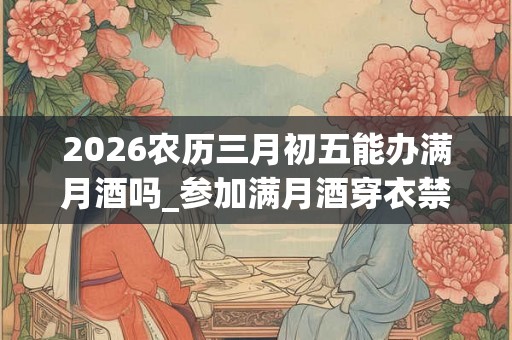 2026农历三月初五能办满月酒吗_参加满月酒穿衣禁忌