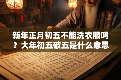 新年正月初五不能洗衣服吗？大年初五破五是什么意思？