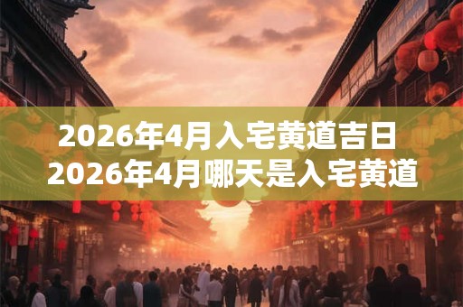 2026年4月入宅黄道吉日 2026年4月哪天是入宅黄道吉日