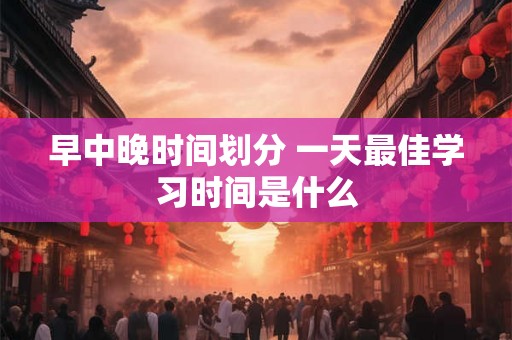 早中晚时间划分 一天最佳学习时间是什么